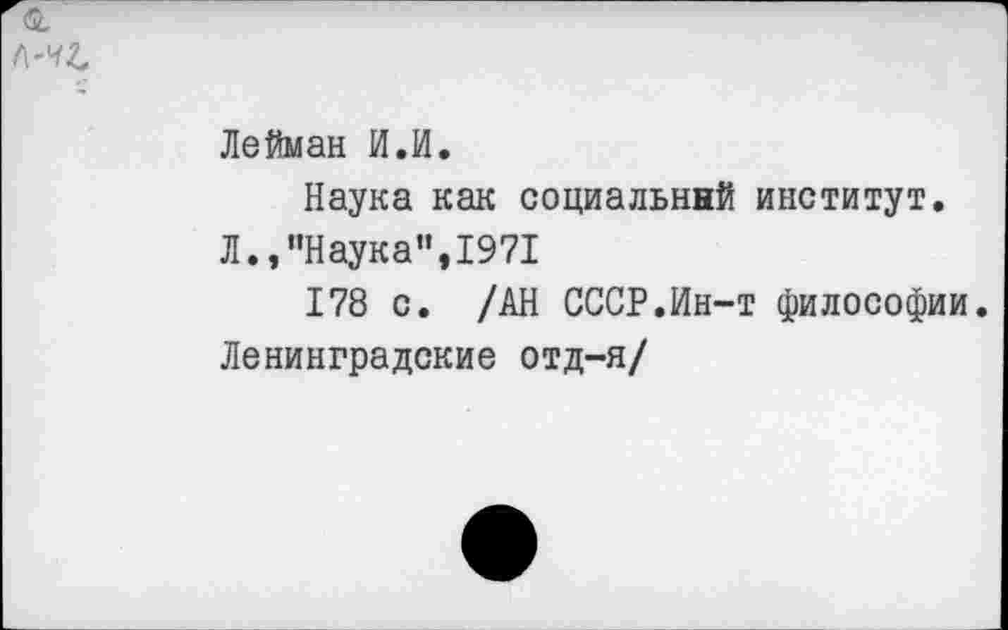 ﻿Лейман И.И.
Наука как социальный институт.
Л.,"Наука”,1971
178 с. /АН СССР.Ин-т философии. Ленинградские отд-я/